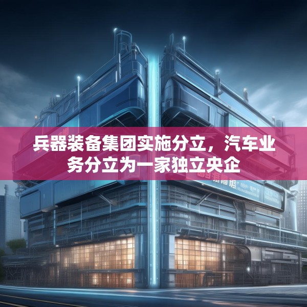 兵器装备集团实施分立，汽车业务分立为一家独立央企