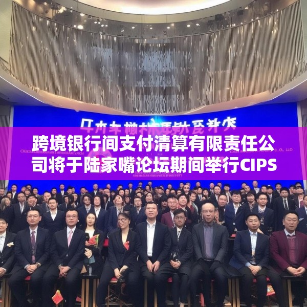 跨境银行间支付清算有限责任公司将于陆家嘴论坛期间举行CIPS跨境银企合作专场活动