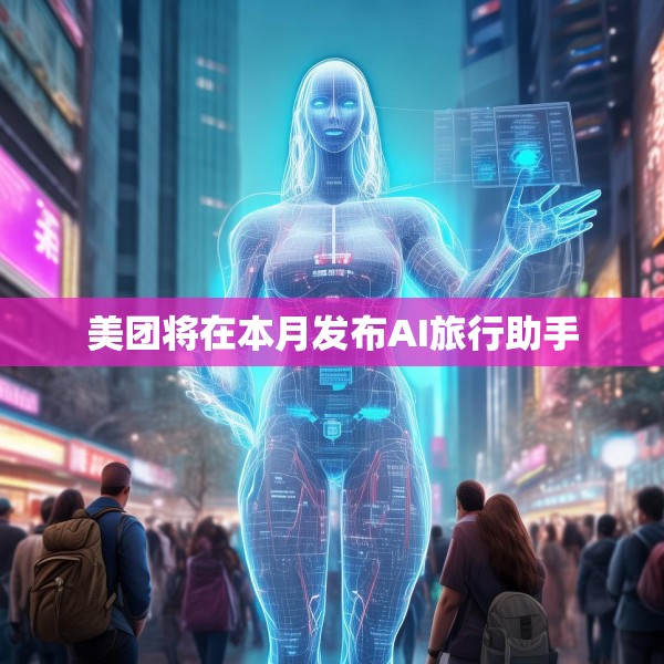 美团将在本月发布AI旅行助手