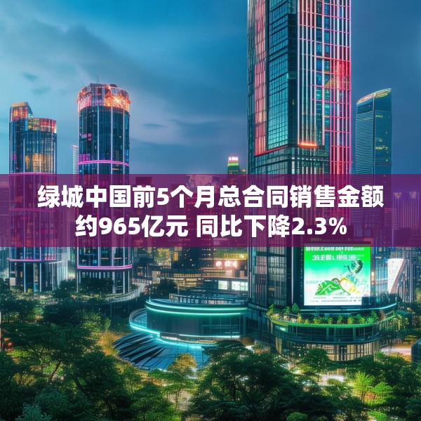 绿城中国前5个月总合同销售金额约965亿元 同比下降2.3%