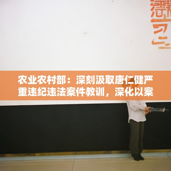 农业农村部：深刻汲取唐仁健严重违纪违法案件教训，深化以案促学促查促改