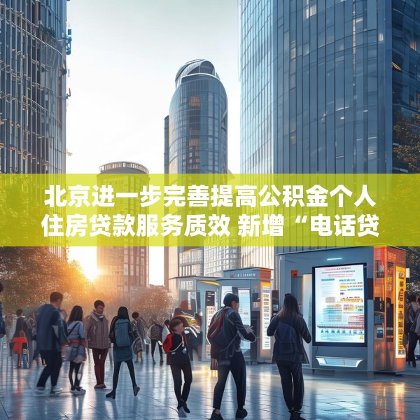 北京进一步完善提高公积金个人住房贷款服务质效 新增“电话贷款，服务直达”模式