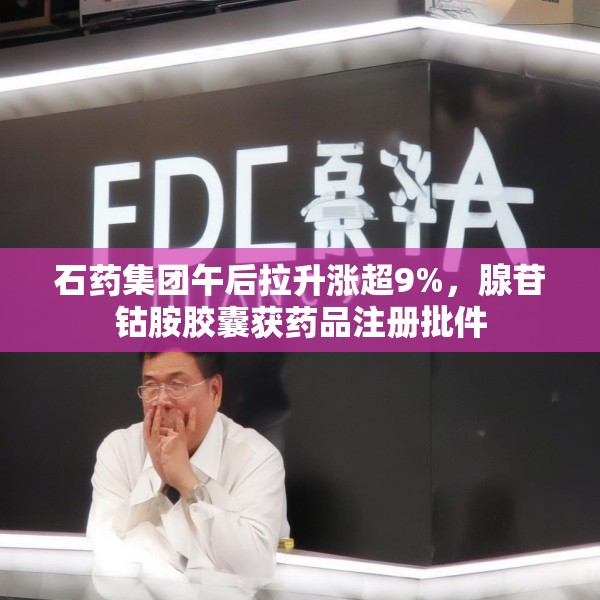 石药集团午后拉升涨超9%，腺苷钴胺胶囊获药品注册批件