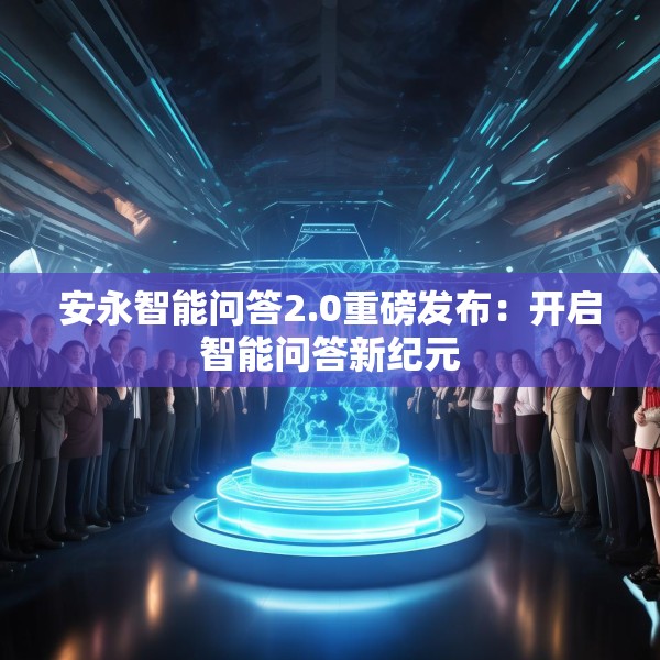 安永智能问答2.0重磅发布：开启智能问答新纪元