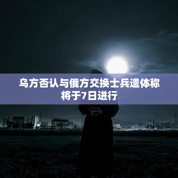 乌方否认与俄方交换士兵遗体称将于7日进行