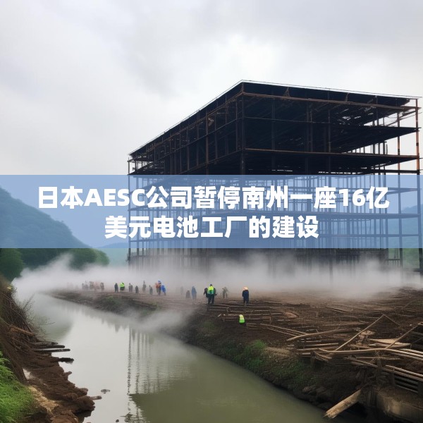 日本AESC公司暂停南州一座16亿美元电池工厂的建设