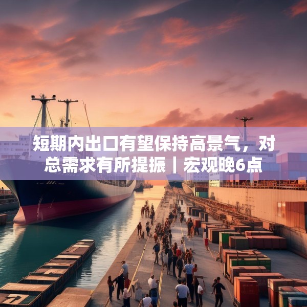 短期内出口有望保持高景气，对总需求有所提振｜宏观晚6点
