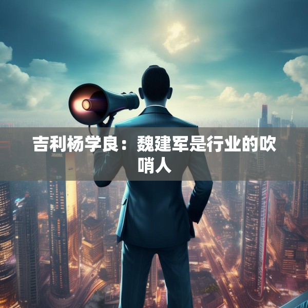 吉利杨学良：魏建军是行业的吹哨人