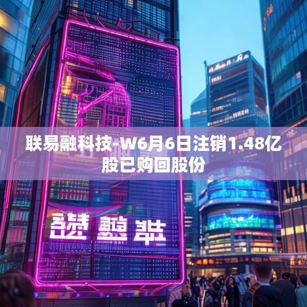 联易融科技-W6月6日注销1.48亿股已购回股份