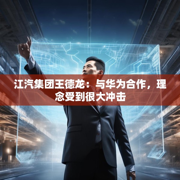 江汽集团王德龙：与华为合作，理念受到很大冲击