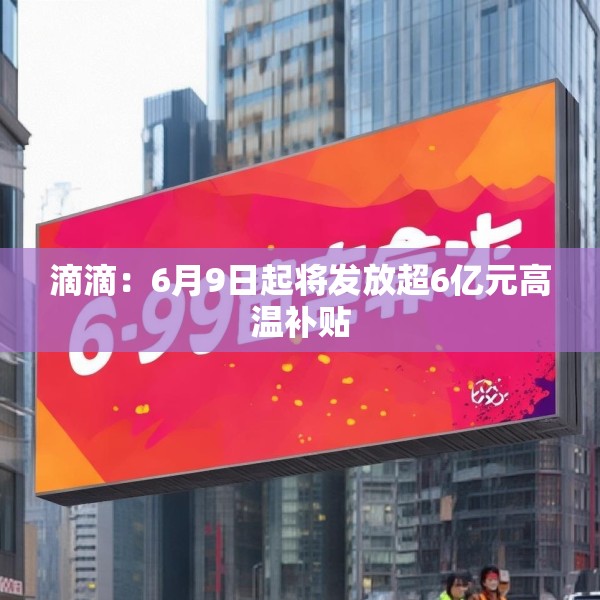滴滴：6月9日起将发放超6亿元高温补贴