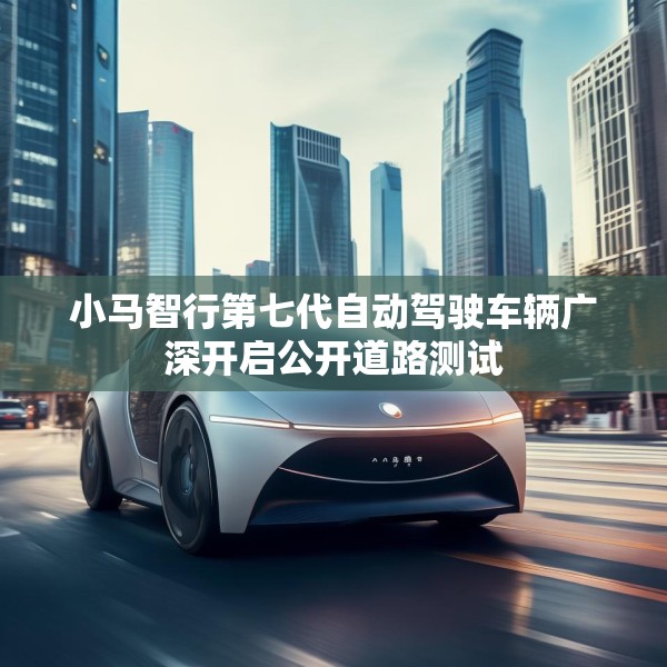 小马智行第七代自动驾驶车辆广深开启公开道路测试