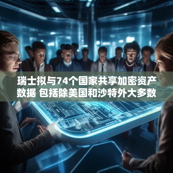瑞士拟与74个国家共享加密资产数据 包括除美国和沙特外大多数G20国家