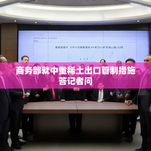 商务部就中重稀土出口管制措施答记者问