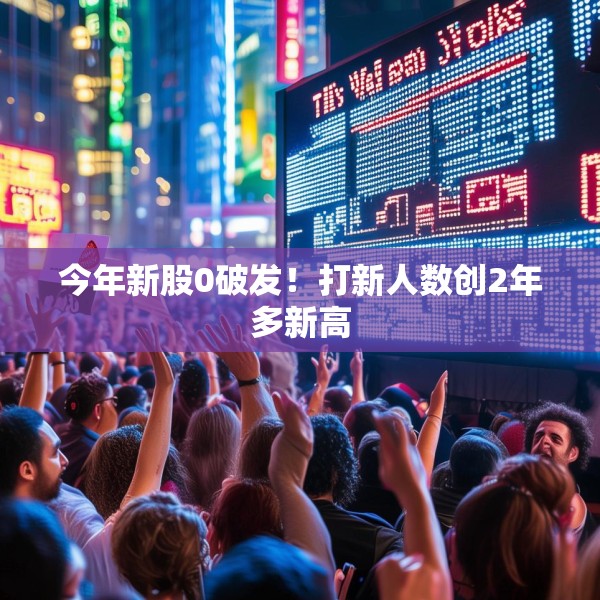今年新股0破发！打新人数创2年多新高