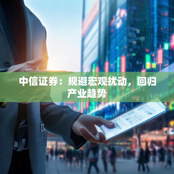 中信证券：规避宏观扰动，回归产业趋势