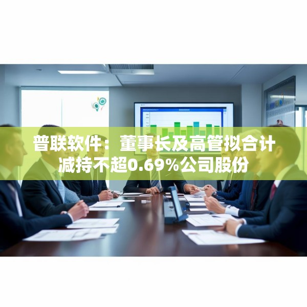 普联软件：董事长及高管拟合计减持不超0.69%公司股份