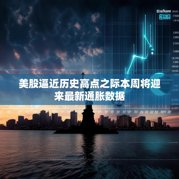 美股逼近历史高点之际本周将迎来最新通胀数据