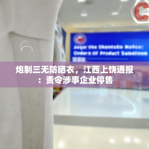 炮制三无防晒衣，江西上饶通报：责令涉事企业停售