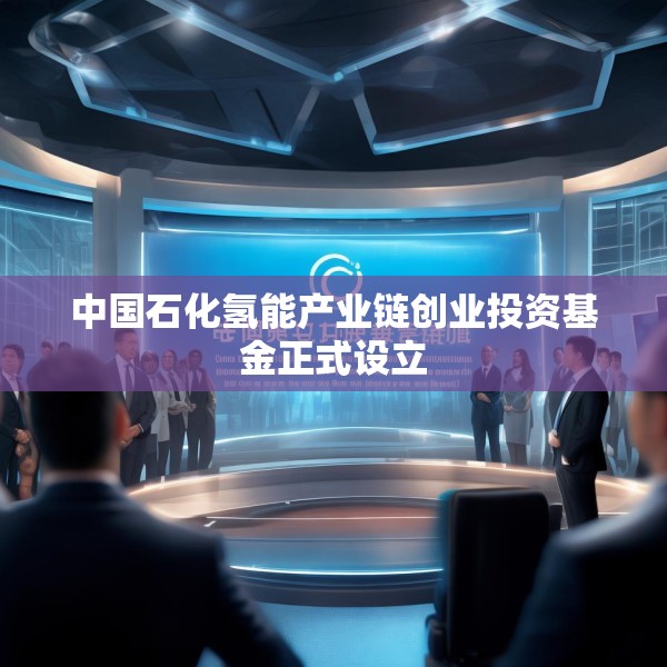 中国石化氢能产业链创业投资基金正式设立