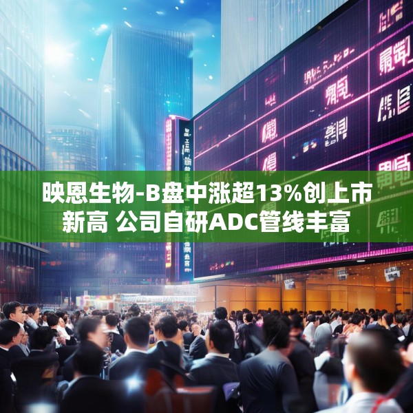 映恩生物-B盘中涨超13%创上市新高 公司自研ADC管线丰富