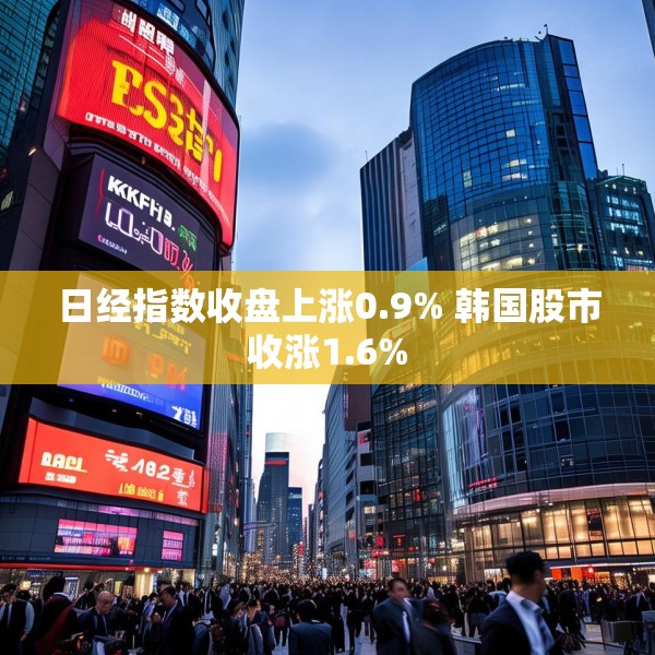 日经指数收盘上涨0.9% 韩国股市收涨1.6%