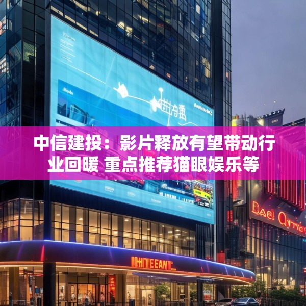 中信建投：影片释放有望带动行业回暖 重点推荐猫眼娱乐等