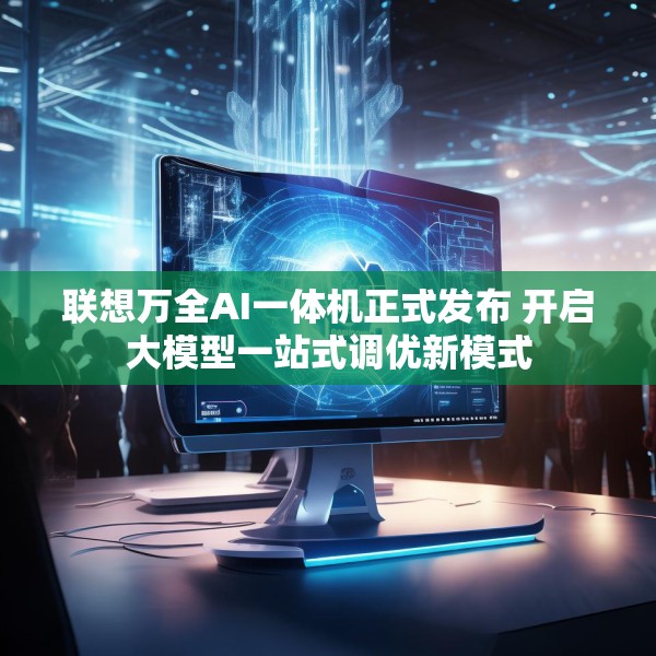 联想万全AI一体机正式发布 开启大模型一站式调优新模式