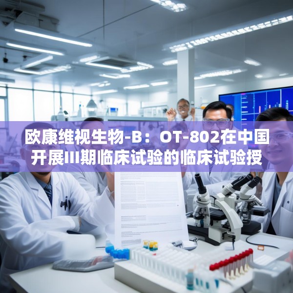 欧康维视生物-B：OT-802在中国开展III期临床试验的临床试验授权获批