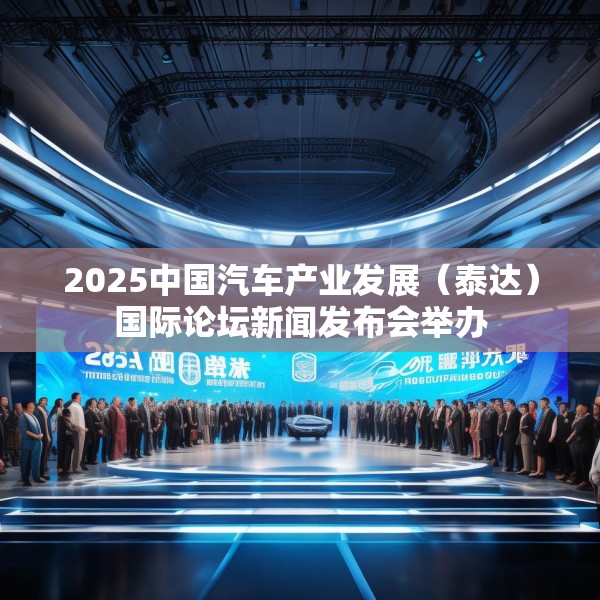 2025中国汽车产业发展（泰达）国际论坛新闻发布会举办