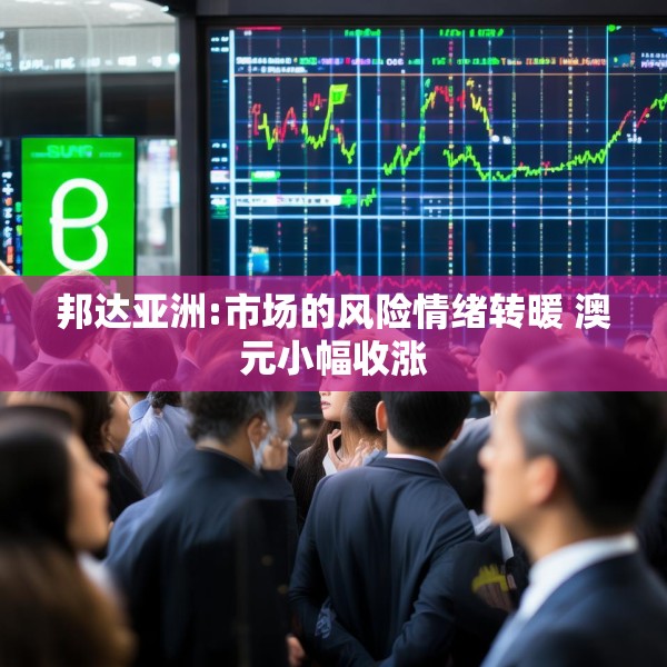 邦达亚洲:市场的风险情绪转暖 澳元小幅收涨
