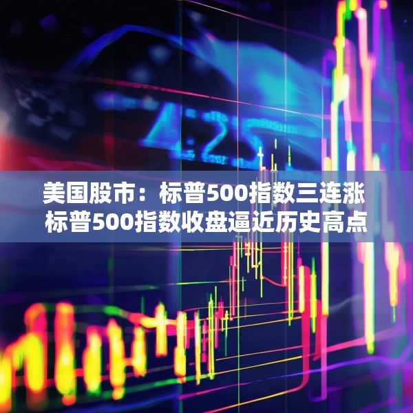 美国股市：标普500指数三连涨 标普500指数收盘逼近历史高点