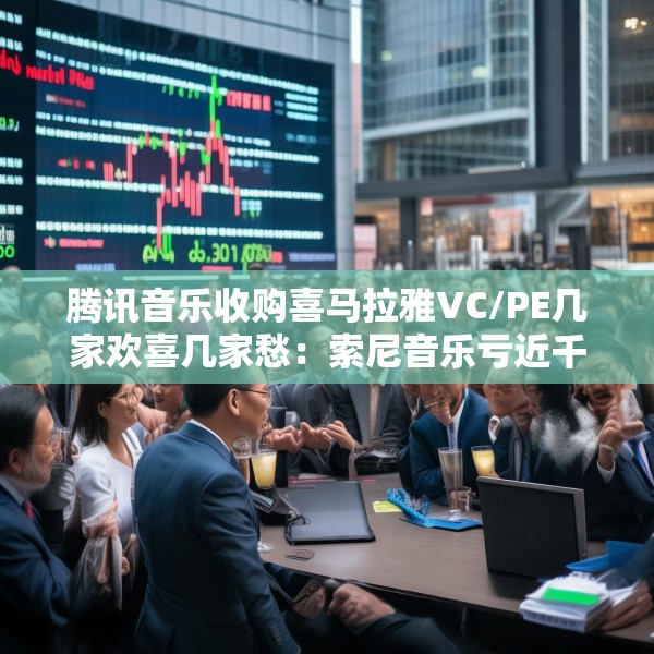 腾讯音乐收购喜马拉雅VC/PE几家欢喜几家愁：索尼音乐亏近千万美元 Medai Star折价31.4%退出