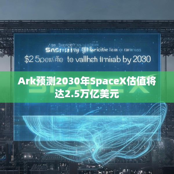 Ark预测2030年SpaceX估值将达2.5万亿美元