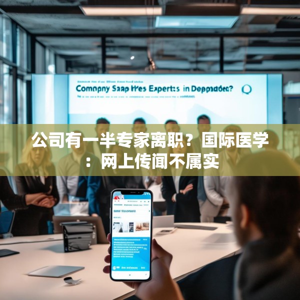公司有一半专家离职？国际医学：网上传闻不属实