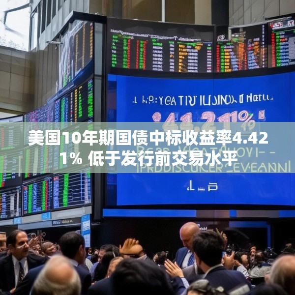 美国10年期国债中标收益率4.421% 低于发行前交易水平