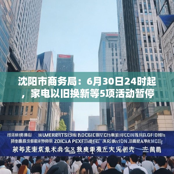 沈阳市商务局：6月30日24时起，家电以旧换新等5项活动暂停