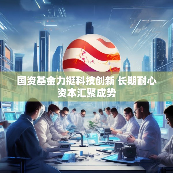 国资基金力挺科技创新 长期耐心资本汇聚成势