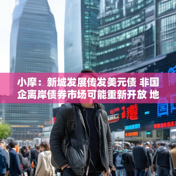 小摩：新城发展传发美元债 非国企离岸债券市场可能重新开放 地产股首选华润置地