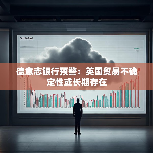 德意志银行预警：英国贸易不确定性或长期存在