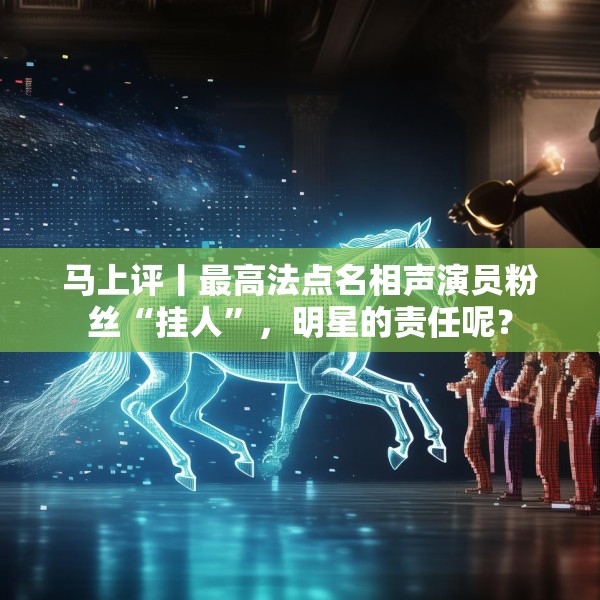 马上评丨最高法点名相声演员粉丝“挂人”，明星的责任呢？