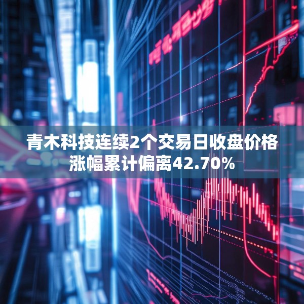 青木科技连续2个交易日收盘价格涨幅累计偏离42.70%