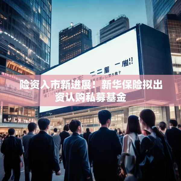 险资入市新进展！新华保险拟出资认购私募基金