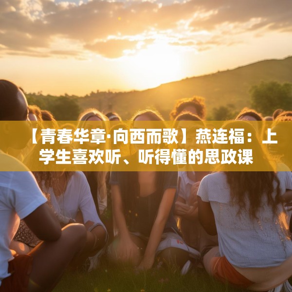 【青春华章·向西而歌】燕连福：上学生喜欢听、听得懂的思政课