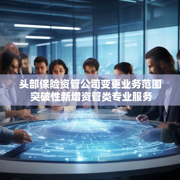 头部保险资管公司变更业务范围 突破性新增资管类专业服务