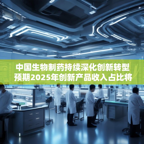 中国生物制药持续深化创新转型 预期2025年创新产品收入占比将突破50%