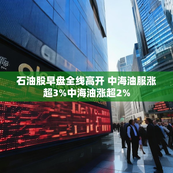 石油股早盘全线高开 中海油服涨超3%中海油涨超2%