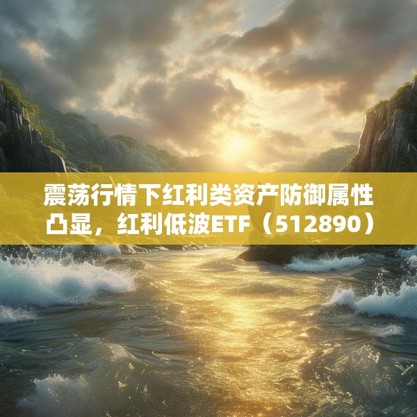 震荡行情下红利类资产防御属性凸显，红利低波ETF（512890）6月以来净流入显著放量，累计吸金超7亿元