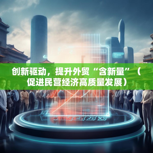 创新驱动，提升外贸“含新量”（促进民营经济高质量发展）