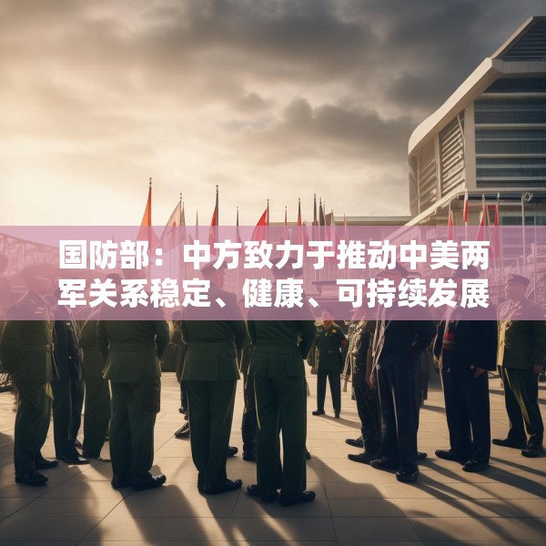 国防部：中方致力于推动中美两军关系稳定、健康、可持续发展
